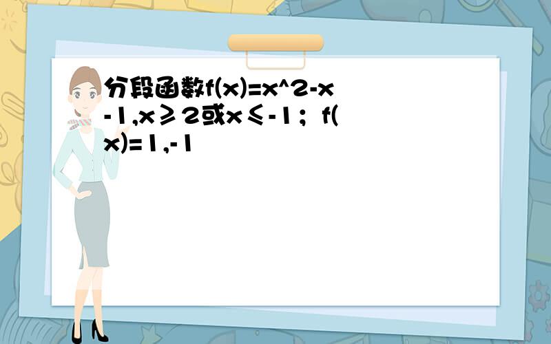 分段函数f(x)=x^2-x-1,x≥2或x≤-1；f(x)=1,-1