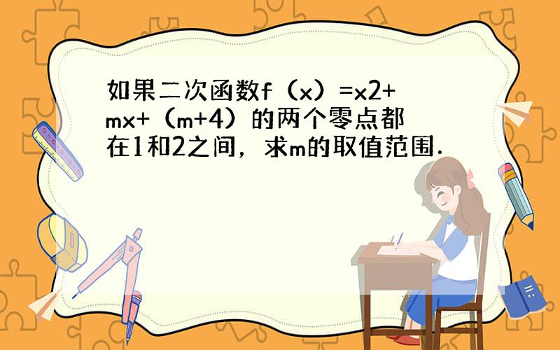 如果二次函数f（x）=x2+mx+（m+4）的两个零点都在1和2之间，求m的取值范围．