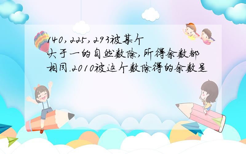 140,225,293被某个大于一的自然数除,所得余数都相同.2010被这个数除得的余数是