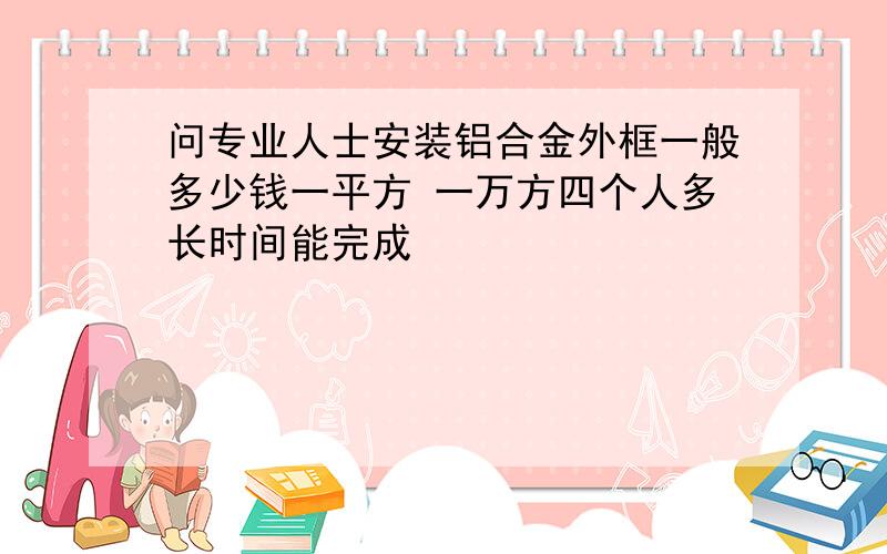 问专业人士安装铝合金外框一般多少钱一平方 一万方四个人多长时间能完成