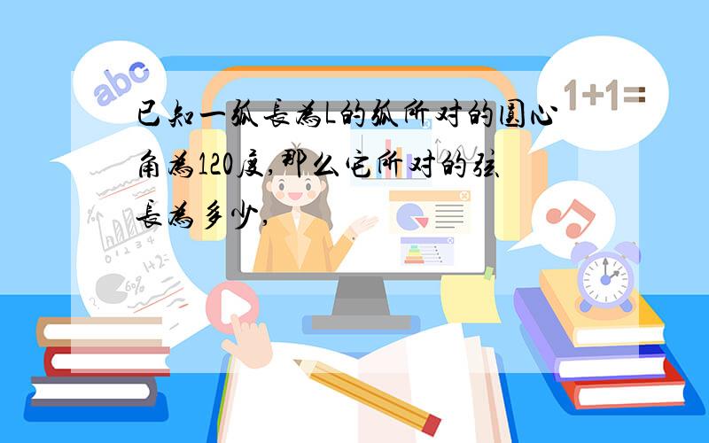 已知一弧长为L的弧所对的圆心角为120度,那么它所对的弦长为多少,