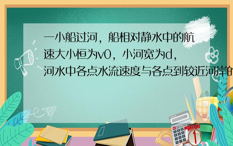 一小船过河，船相对静水中的航速大小恒为v0，小河宽为d，河水中各点水流速度与各点到较近河岸的距离成正比V水=kx（k=4