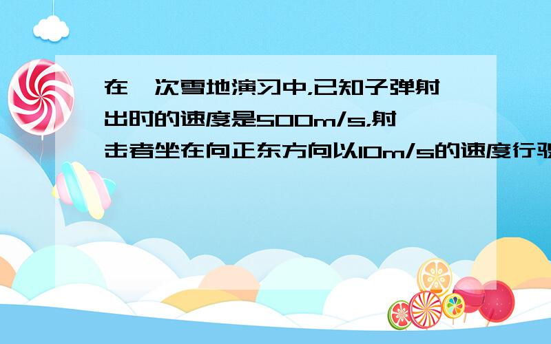 在一次雪地演习中，已知子弹射出时的速度是500m/s，射击者坐在向正东方向以10m/s的速度行驶的雪橇上，要射中位于他正