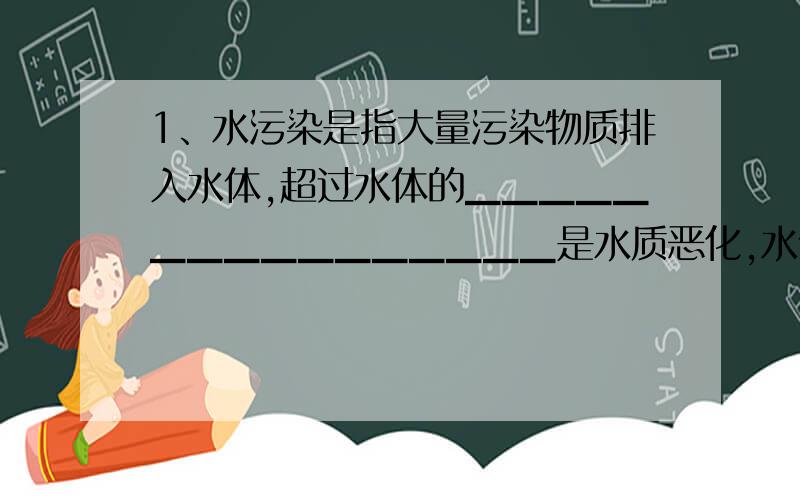 1、水污染是指大量污染物质排入水体,超过水体的▁▁▁▁▁▁▁▁▁▁▁▁▁▁▁▁是水质恶化,水体及周围的▁▁▁▁▁▁▁▁▁