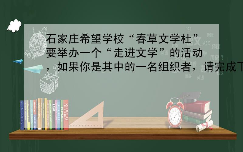 石家庄希望学校“春草文学杜”要举办一个“走进文学”的活动，如果你是其中的一名组织者，请完成下列活动。（6分）