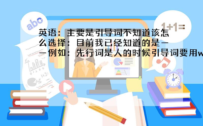 英语：主要是引导词不知道该怎么选择：目前我已经知道的是——例如：先行词是人的时候引导词要用who或that；先行词是地点