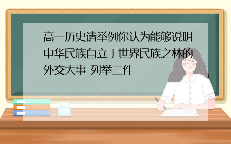 高一历史请举例你认为能够说明中华民族自立于世界民族之林的外交大事 列举三件