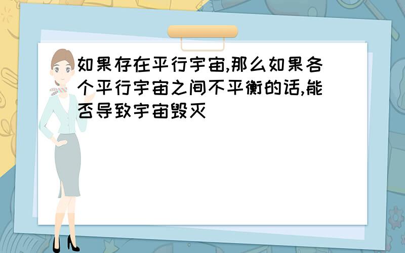 如果存在平行宇宙,那么如果各个平行宇宙之间不平衡的话,能否导致宇宙毁灭