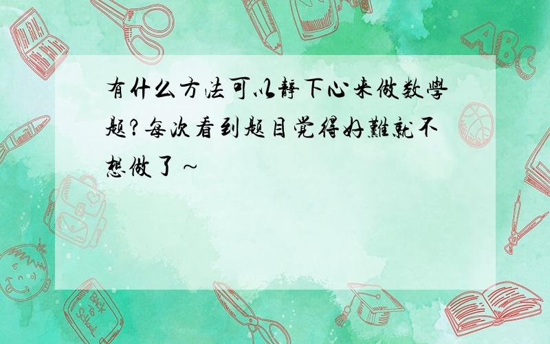 有什么方法可以静下心来做数学题？每次看到题目觉得好难就不想做了～