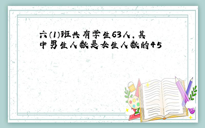 六（1）班共有学生63人，其中男生人数是女生人数的45