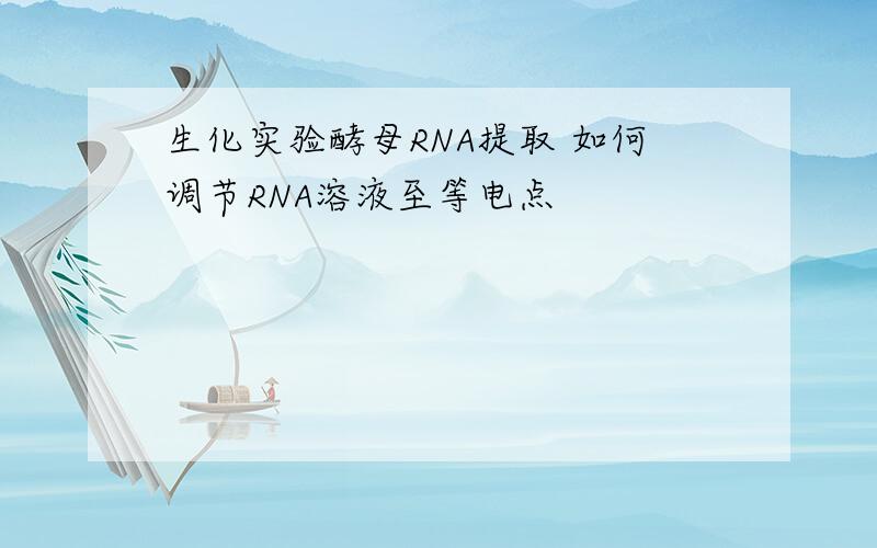 生化实验酵母RNA提取 如何调节RNA溶液至等电点