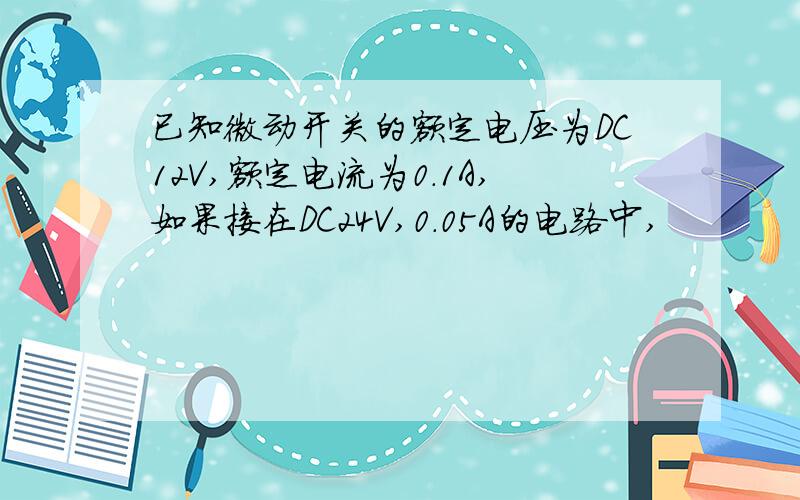 已知微动开关的额定电压为DC12V,额定电流为0.1A,如果接在DC24V,0.05A的电路中,