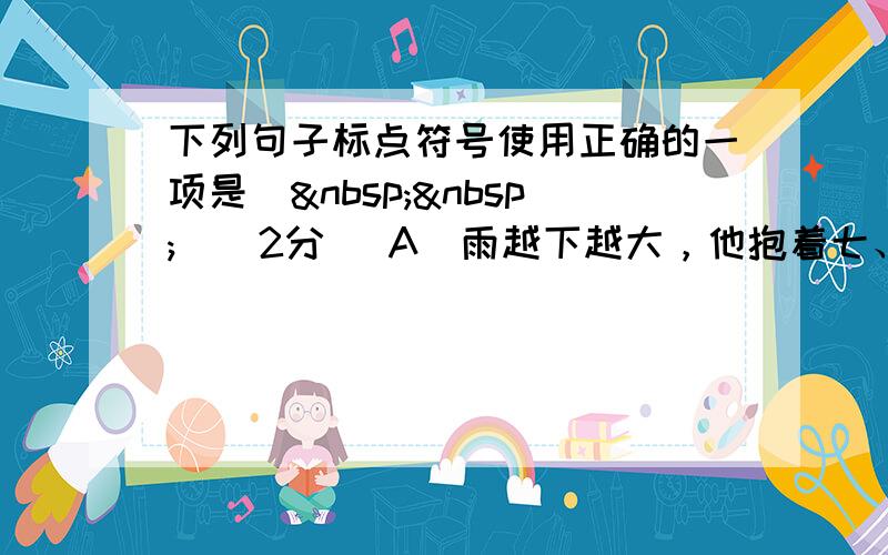 下列句子标点符号使用正确的一项是（  ）(2分) A．雨越下越大，他抱着七、八本书急匆匆地走了进来。