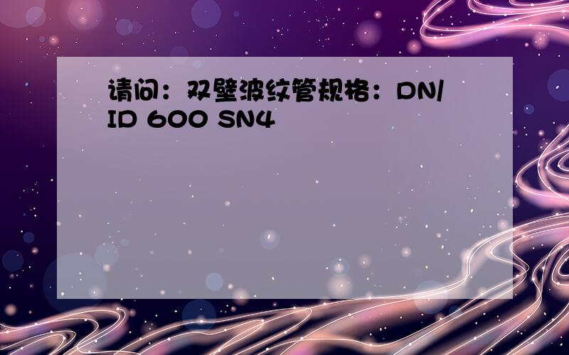 请问：双壁波纹管规格：DN/ID 600 SN4