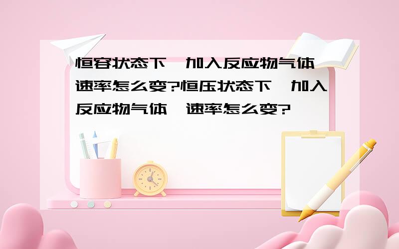 恒容状态下,加入反应物气体,速率怎么变?恒压状态下,加入反应物气体,速率怎么变?