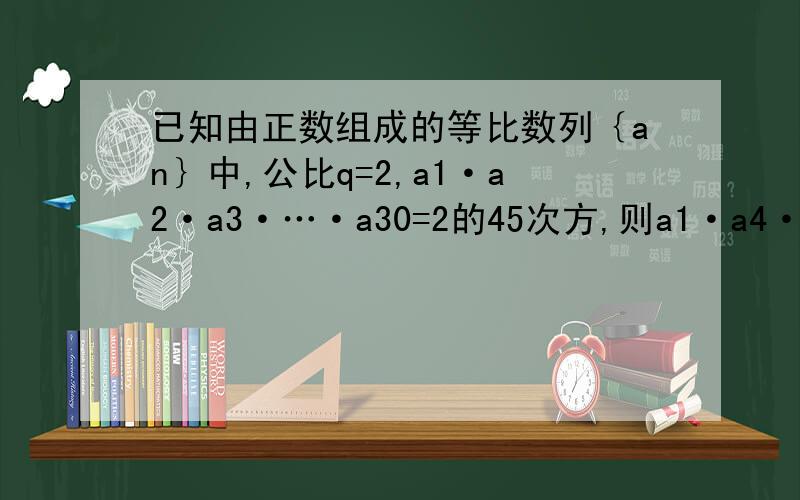 已知由正数组成的等比数列｛an｝中,公比q=2,a1·a2·a3·…·a30=2的45次方,则a1·a4·a7·…·a2