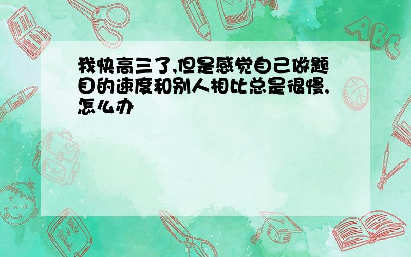 我快高三了,但是感觉自己做题目的速度和别人相比总是很慢,怎么办