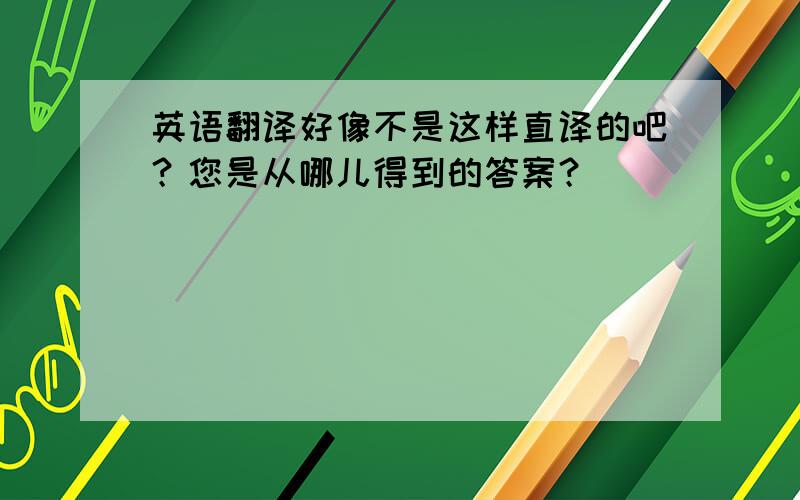 英语翻译好像不是这样直译的吧？您是从哪儿得到的答案？