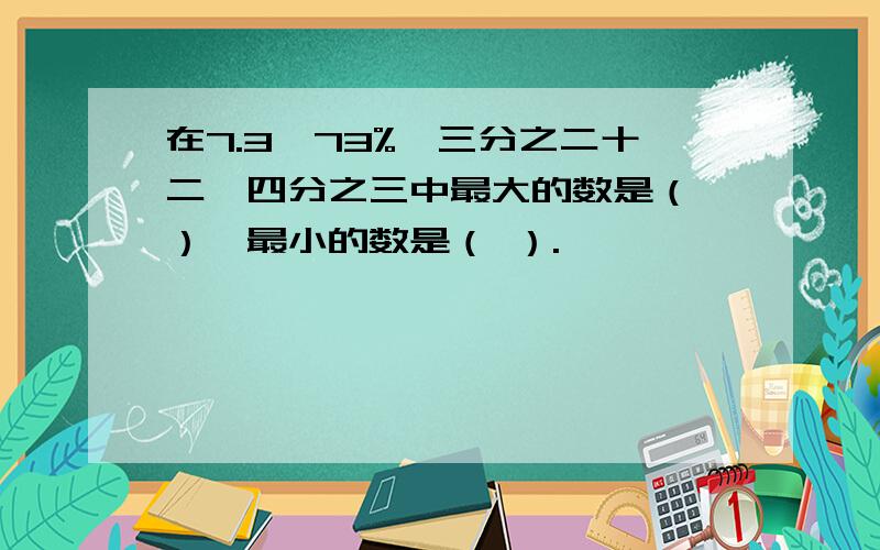 在7.3、73%、三分之二十二、四分之三中最大的数是（ ）,最小的数是（ ）.