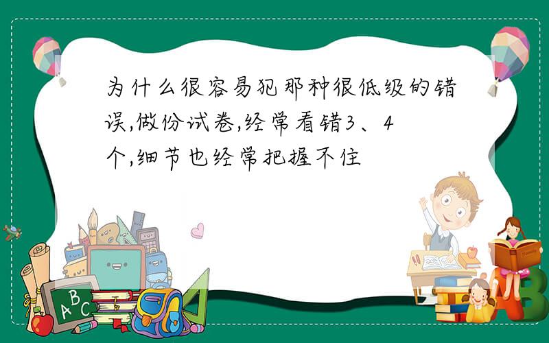 为什么很容易犯那种很低级的错误,做份试卷,经常看错3、4个,细节也经常把握不住