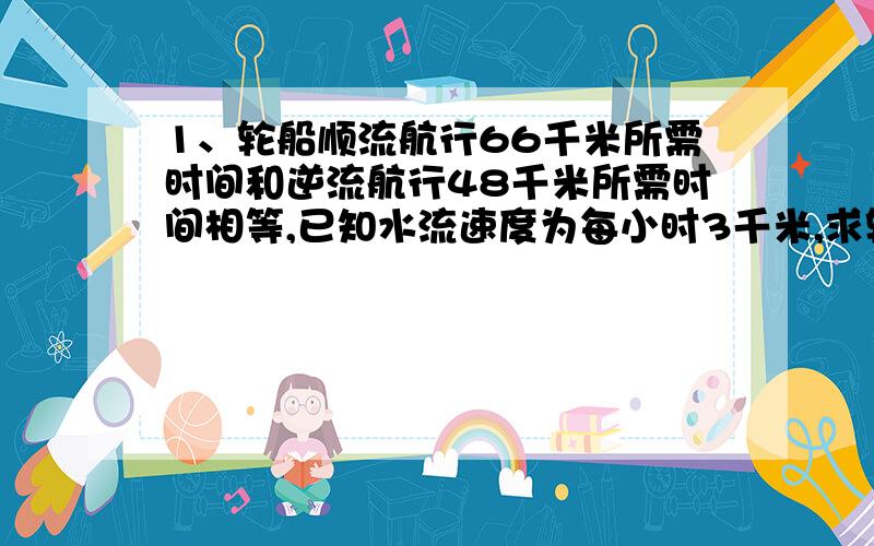 1、轮船顺流航行66千米所需时间和逆流航行48千米所需时间相等,已知水流速度为每小时3千米,求轮船在静水中的速度?