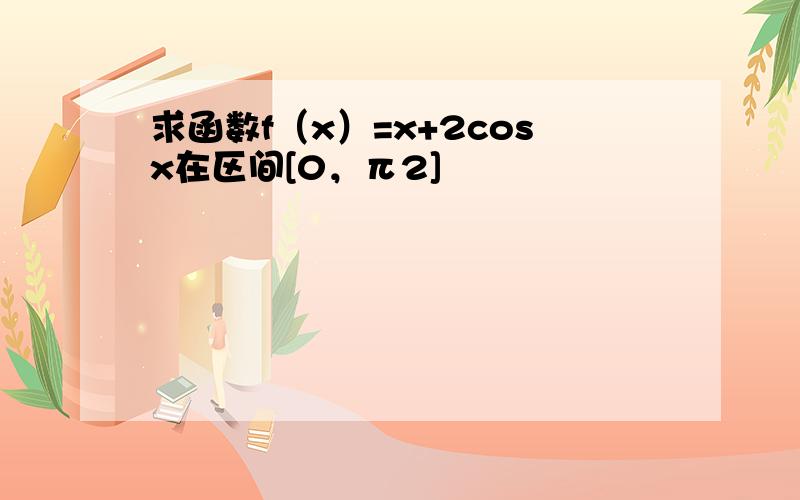 求函数f（x）=x+2cosx在区间[0，π2]