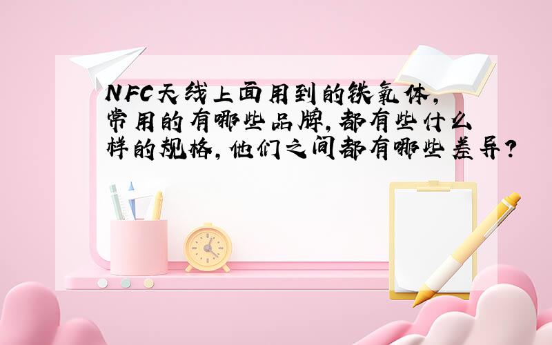 NFC天线上面用到的铁氧体,常用的有哪些品牌,都有些什么样的规格,他们之间都有哪些差异?