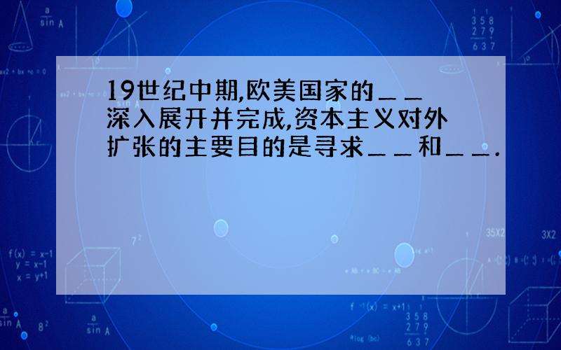 19世纪中期,欧美国家的＿＿深入展开并完成,资本主义对外扩张的主要目的是寻求＿＿和＿＿.