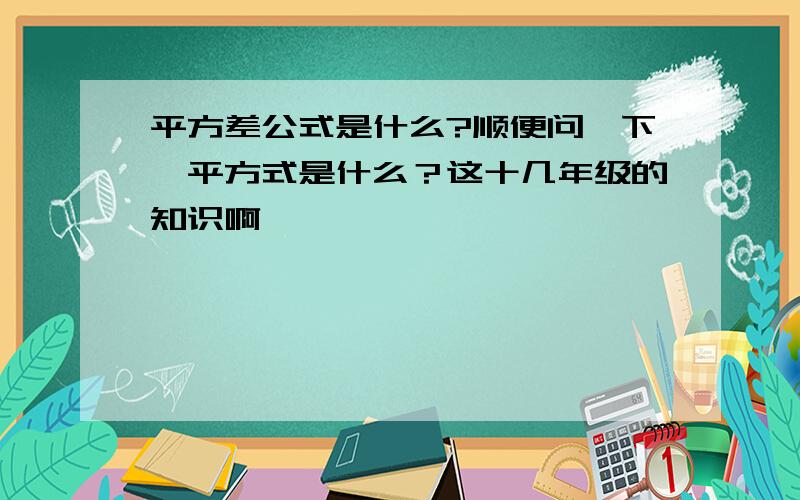 平方差公式是什么?顺便问一下、平方式是什么？这十几年级的知识啊、