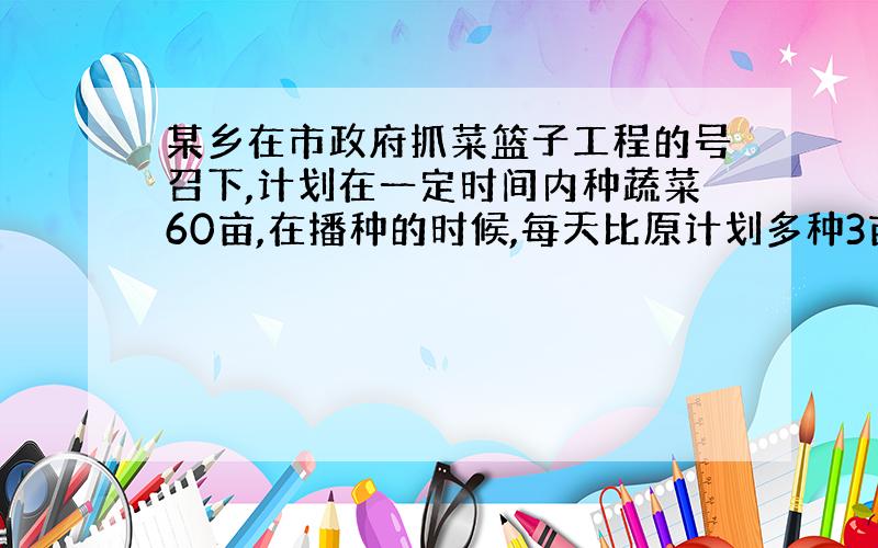 某乡在市政府抓菜篮子工程的号召下,计划在一定时间内种蔬菜60亩,在播种的时候,每天比原计划多种3亩,