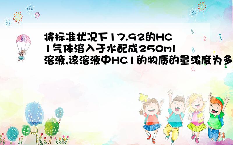 将标准状况下17.92的HC1气体溶入于水配成250ml溶液,该溶液中HC1的物质的量浓度为多少?