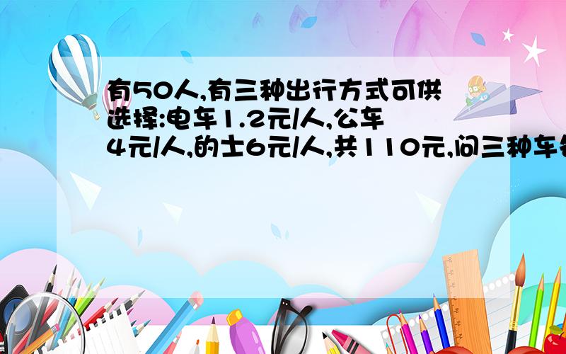 有50人,有三种出行方式可供选择:电车1.2元/人,公车4元/人,的士6元/人,共110元,问三种车各乘几人?