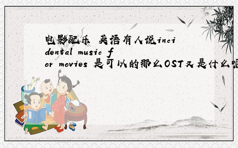 电影配乐 英语有人说incidental music for movies 是可以的那么OST又是什么呢?是电影音频么,