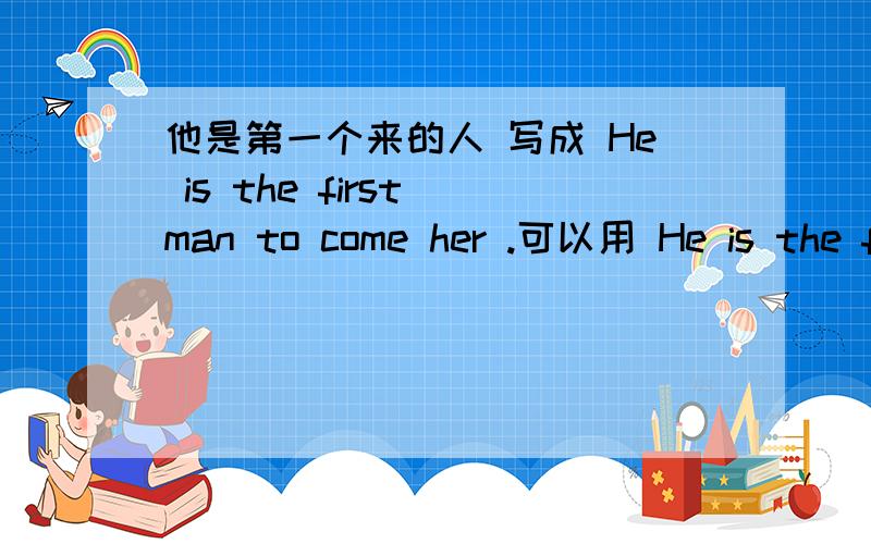 他是第一个来的人 写成 He is the first man to come her .可以用 He is the f