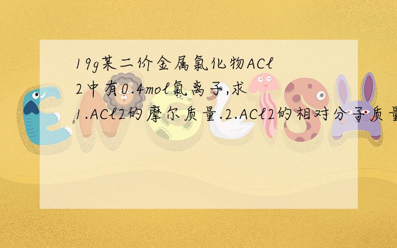 19g某二价金属氯化物ACl2中有0.4mol氯离子,求1.ACl2的摩尔质量.2.ACl2的相对分子质量3.A的相对原