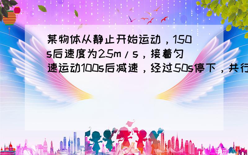 某物体从静止开始运动，150s后速度为25m/s，接着匀速运动100s后减速，经过50s停下，共行驶6900m，则该物体