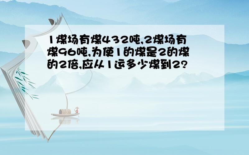 1煤场有煤432吨,2煤场有煤96吨,为使1的煤是2的煤的2倍,应从1运多少煤到2?