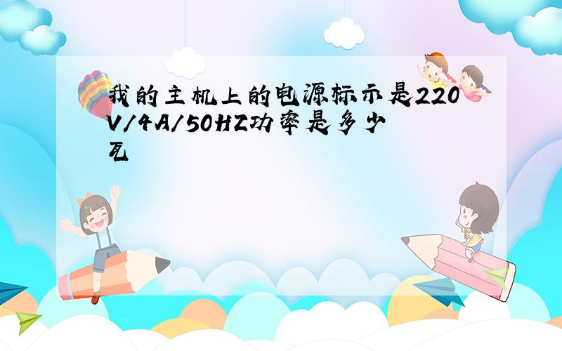 我的主机上的电源标示是220V/4A/50HZ功率是多少瓦