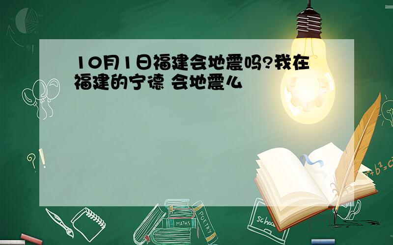 10月1日福建会地震吗?我在福建的宁德 会地震么