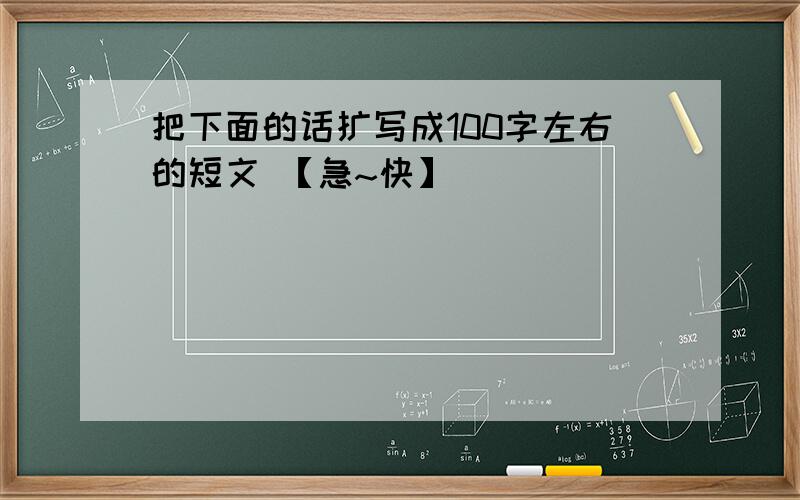 把下面的话扩写成100字左右的短文 【急~快】