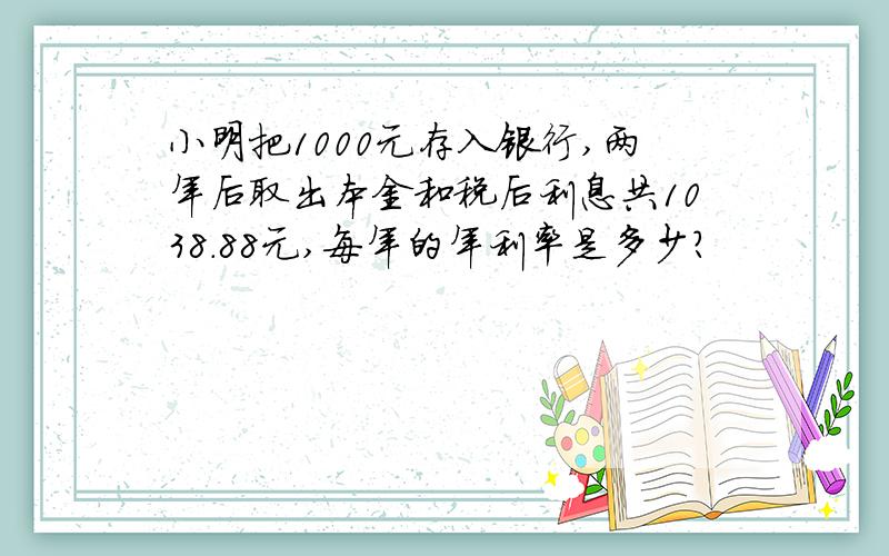 小明把1000元存入银行,两年后取出本金和税后利息共1038.88元,每年的年利率是多少?