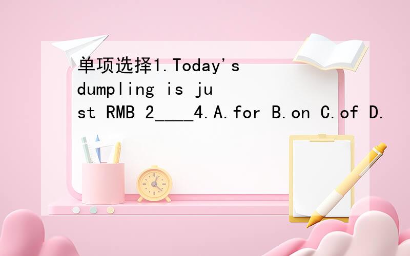 单项选择1.Today's dumpling is just RMB 2____4.A.for B.on C.of D.