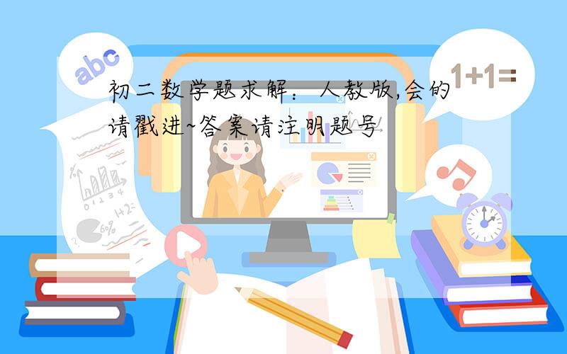 初二数学题求解：人教版,会的请戳进~答案请注明题号