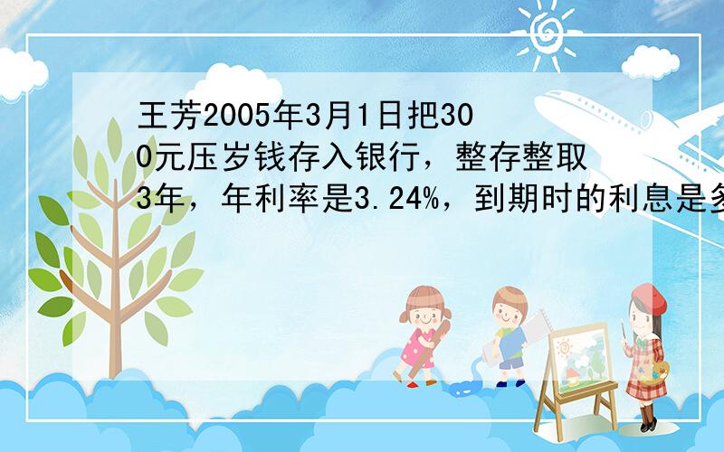 王芳2005年3月1日把300元压岁钱存入银行，整存整取3年，年利率是3.24%，到期时的利息是多少元？