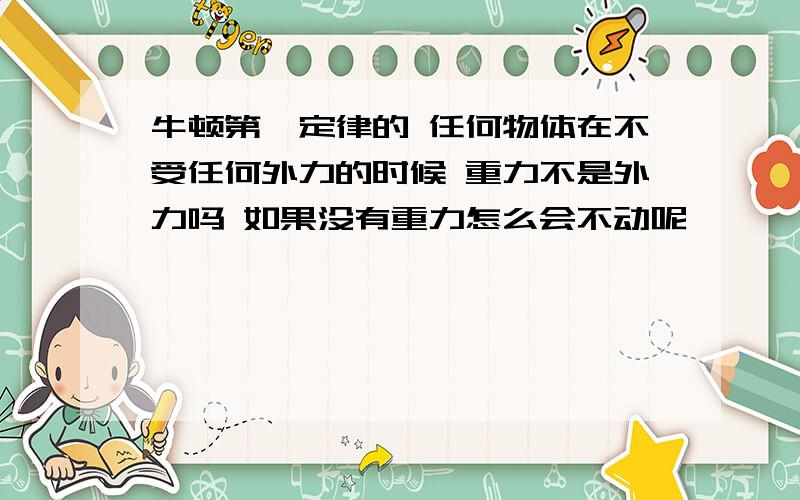 牛顿第一定律的 任何物体在不受任何外力的时候 重力不是外力吗 如果没有重力怎么会不动呢