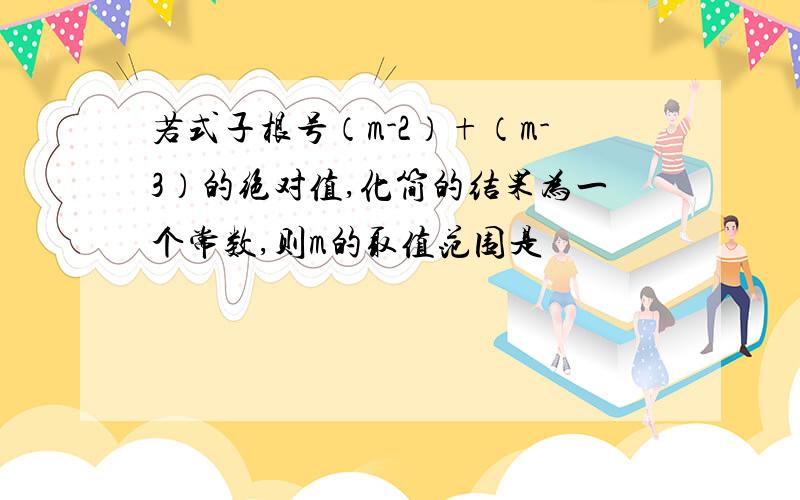 若式子根号（m-2）+（m-3）的绝对值,化简的结果为一个常数,则m的取值范围是