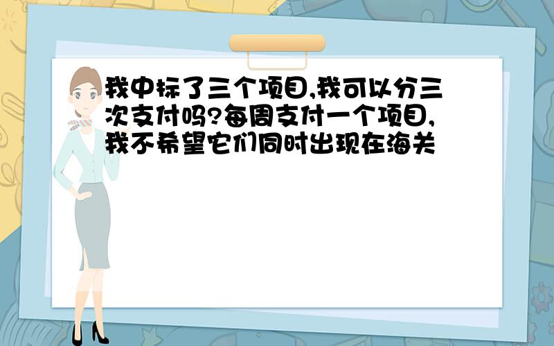 我中标了三个项目,我可以分三次支付吗?每周支付一个项目,我不希望它们同时出现在海关