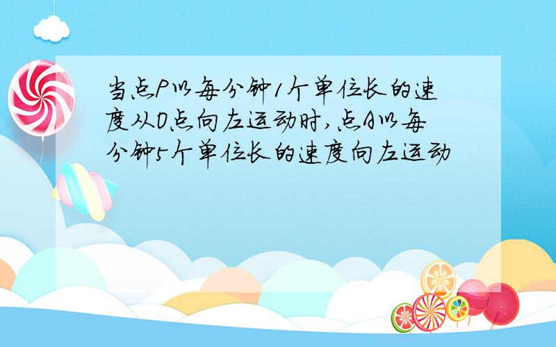 当点P以每分钟1个单位长的速度从O点向左运动时,点A以每分钟5个单位长的速度向左运动