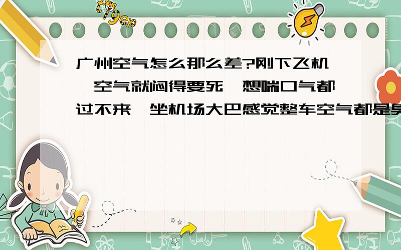 广州空气怎么那么差?刚下飞机,空气就闷得要死,想喘口气都过不来,坐机场大巴感觉整车空气都是臭臭的. 怎么这地方空气污染那