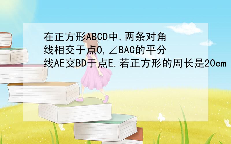 在正方形ABCD中,两条对角线相交于点O,∠BAC的平分线AE交BD于点E.若正方形的周长是20cm